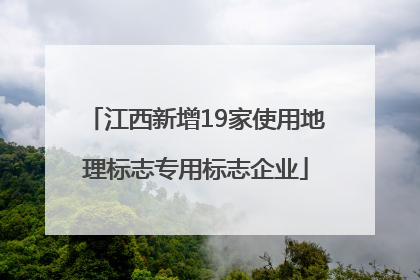 江西新增19家使用地理标志专用标志企业