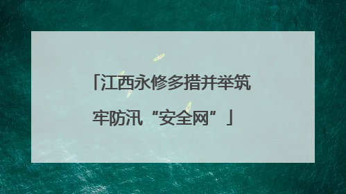 江西永修多措并举筑牢防汛“安全网”