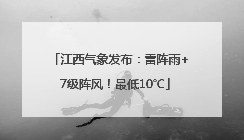 江西气象发布：雷阵雨+7级阵风！最低10℃
