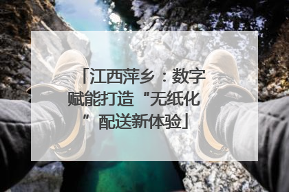 江西萍乡：数字赋能打造“无纸化”配送新体验