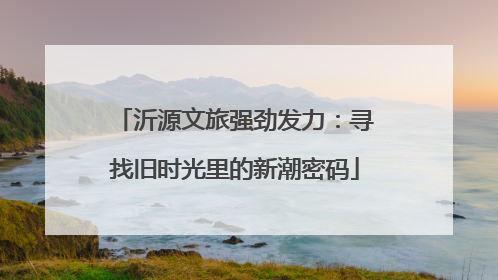 沂源文旅强劲发力：寻找旧时光里的新潮密码