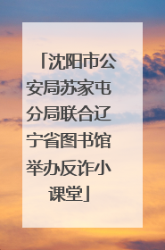 沈阳市公安局苏家屯分局联合辽宁省图书馆举办反诈小课堂