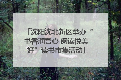 沈阳沈北新区举办“书香润吾心 阅读悦美好”读书市集活动
