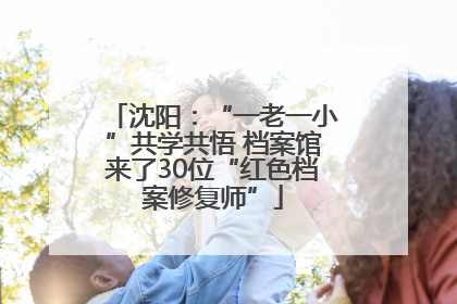 沈阳：“一老一小”共学共悟 档案馆来了30位“红色档案修复师”