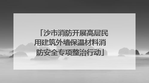 沙市消防开展高层民用建筑外墙保温材料消防安全专项整治行动