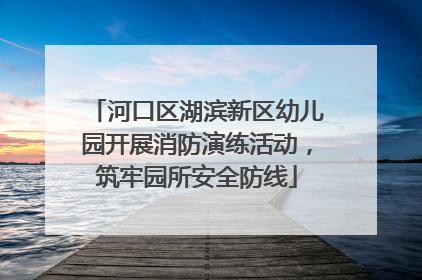 河口区湖滨新区幼儿园开展消防演练活动，筑牢园所安全防线
