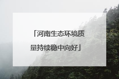 河南生态环境质量持续稳中向好