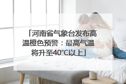 河南省气象台发布高温橙色预警：最高气温将升至40℃以上