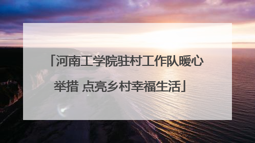 河南工学院驻村工作队暖心举措 点亮乡村幸福生活