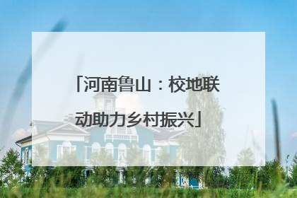 河南鲁山：校地联动助力乡村振兴