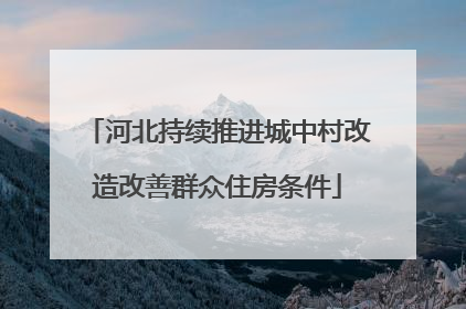 河北持续推进城中村改造改善群众住房条件