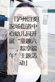 泸州江阳况场街道中心幼儿园开展“童趣六一，粽享端午”主题活动
