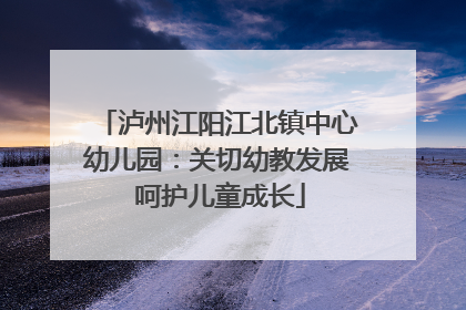 泸州江阳江北镇中心幼儿园：关切幼教发展 呵护儿童成长