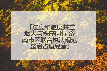 法度和温度并重 烟火与秩序同行 济南市区联合执法规范整治占道经营