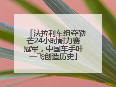 法拉利车组夺勒芒24小时耐力赛冠军，中国车手叶一飞创造历史