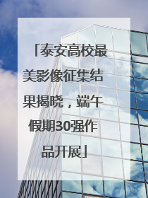 泰安高校最美影像征集结果揭晓，端午假期30强作品开展