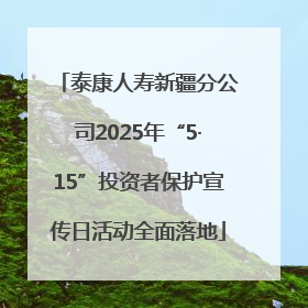 泰康人寿新疆分公司2025年“5·15”投资者保护宣传日活动全面落地