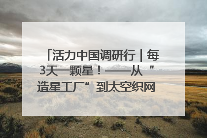 活力中国调研行｜每3天一颗星！——从“造星工厂”到太空织网的“银河速度”