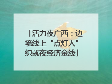 活力夜广西：边境线上“点灯人”织就夜经济金线