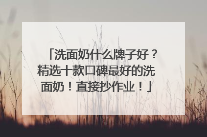 洗面奶什么牌子好？精选十款口碑最好的洗面奶！直接抄作业！
