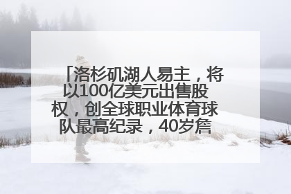 洛杉矶湖人易主，将以100亿美元出售股权，创全球职业体育球队最高纪录，40岁詹姆斯：还没打算退役