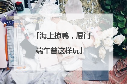 海上掠鸭，厦门端午曾这样玩