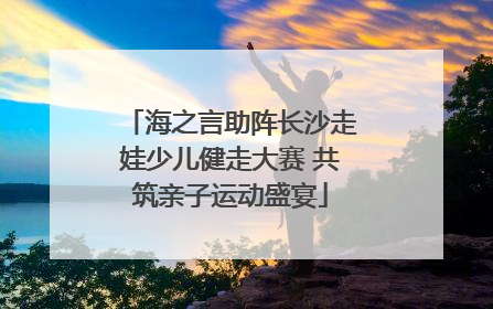 海之言助阵长沙走娃少儿健走大赛 共筑亲子运动盛宴