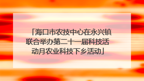 海口市农技中心在永兴镇联合举办第二十一届科技活动月农业科技下乡活动