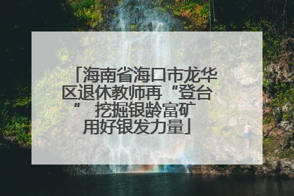 海南省海口市龙华区退休教师再“登台” 挖掘银龄富矿 用好银发力量