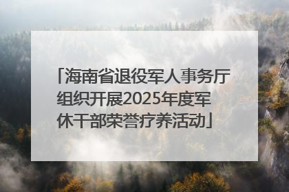 海南省退役军人事务厅组织开展2025年度军休干部荣誉疗养活动