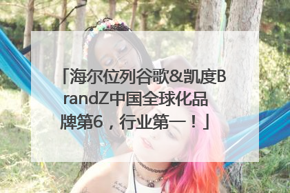海尔位列谷歌&凯度BrandZ中国全球化品牌第6，行业第一！