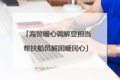 海警暖心调解显担当 帮扶船员解困暖民心