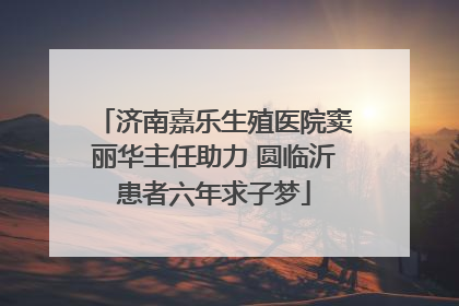 济南嘉乐生殖医院窦丽华主任助力 圆临沂患者六年求子梦