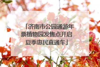 济南市公园通游年票植物园发售点开启夏季惠民直通车