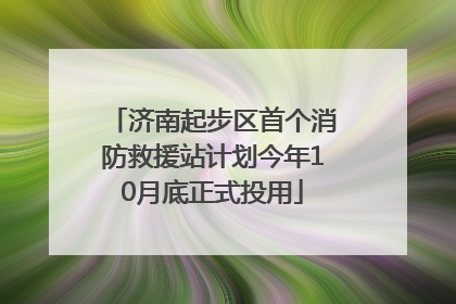 济南起步区首个消防救援站计划今年10月底正式投用