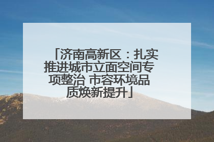 济南高新区：扎实推进城市立面空间专项整治 市容环境品质焕新提升