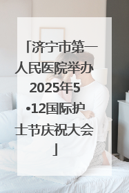 济宁市第一人民医院举办2025年5•12国际护士节庆祝大会