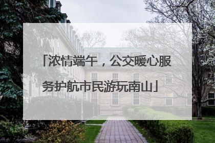 浓情端午，公交暖心服务护航市民游玩南山