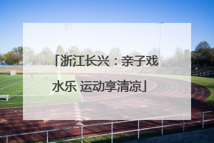 浙江长兴：亲子戏水乐 运动享清凉