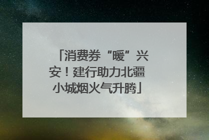 消费券“暖”兴安！建行助力北疆小城烟火气升腾