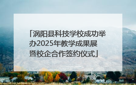 涡阳县科技学校成功举办2025年教学成果展暨校企合作签约仪式