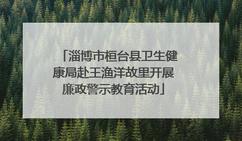 淄博市桓台县卫生健康局赴王渔洋故里开展廉政警示教育活动