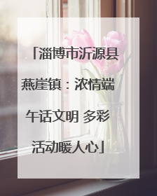 淄博市沂源县燕崖镇：浓情端午话文明 多彩活动暖人心