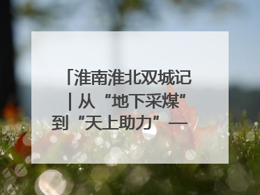 淮南淮北双城记｜从“地下采煤”到“天上助力”——淮北“双新”产业突围记