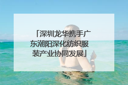 深圳龙华携手广东潮阳深化纺织服装产业协同发展