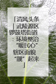清风头条｜武陵源区锣鼓塔街道：环境整治“暖民心” 辖区面貌“靓”起来