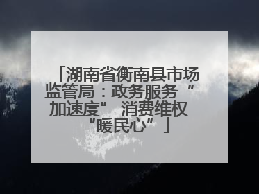 湖南省衡南县市场监管局：政务服务“加速度” 消费维权“暖民心”