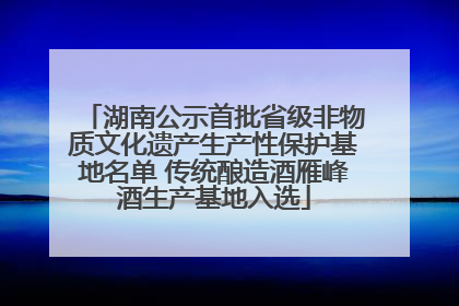 湖南公示首批省级非物质文化遗产生产性保护基地名单 传统酿造酒雁峰酒生产基地入选
