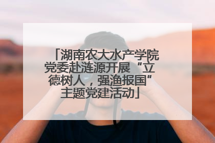 湖南农大水产学院党委赴涟源开展“立德树人，强渔报国”主题党建活动