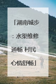 湖南城步：水渠维修通畅 村民心情舒畅